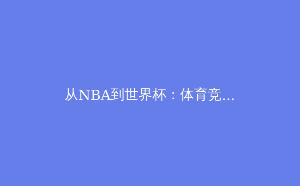 从NBA到世界杯：体育竞技背后的商业逻辑与人文精神剖析 - 2