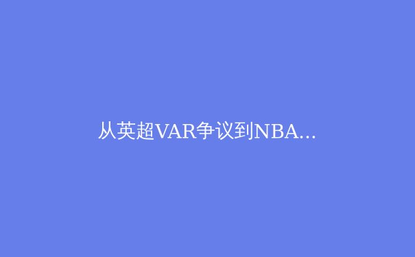 从英超VAR争议到NBA数据革命：现代体育的技术迷思与人性博弈 - 2